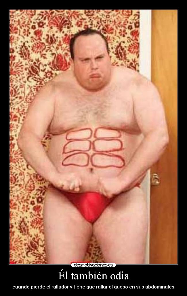 Él también odia - cuando pierde el rallador y tiene que rallar el queso en sus abdominales.