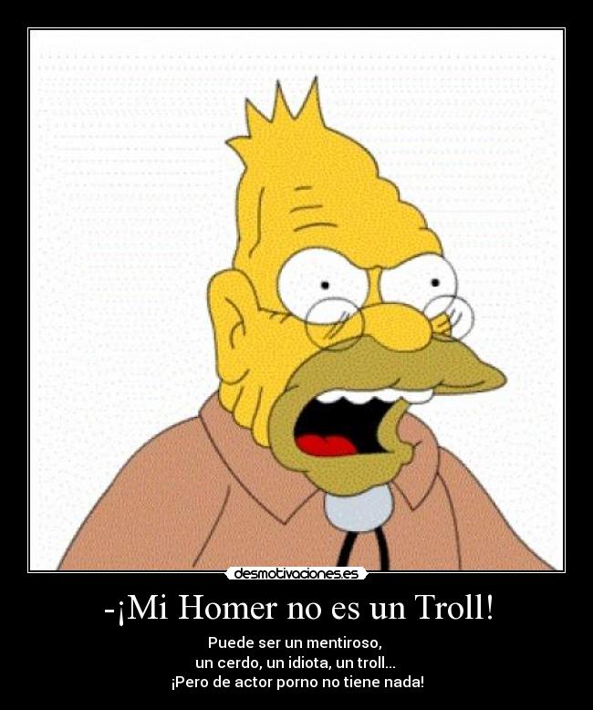 -¡Mi Homer no es un Troll! - Puede ser un mentiroso, 
un cerdo, un idiota, un troll... 
¡Pero de actor porno no tiene nada!