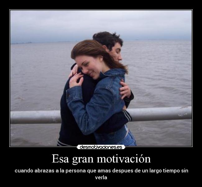 Esa gran motivación - cuando abrazas a la persona que amas despues de un largo tiempo sin verla