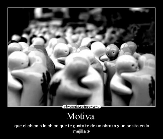 Motiva - que el chico o la chica que te gusta te de un abrazo y un besito en la mejilla :P