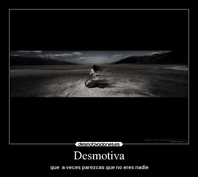 Desmotiva - que  a veces parezcas que no eres nadie
