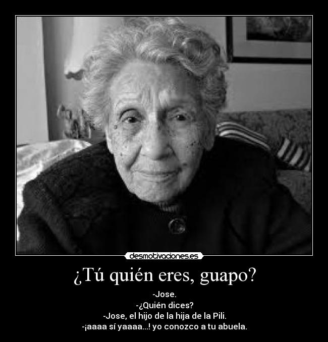 ¿Tú quién eres, guapo? - -Jose.
-¿Quién dices?
-Jose, el hijo de la hija de la Pili.
-¡aaaa sí yaaaa...! yo conozco a tu abuela.