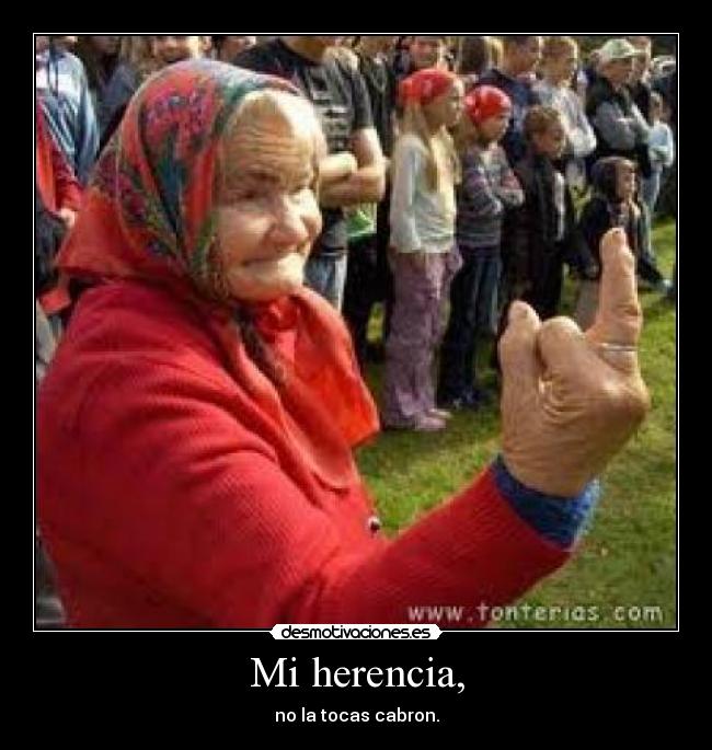 Mi herencia, - no la tocas cabron.