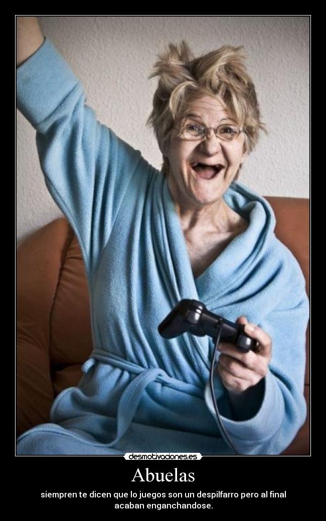 Abuelas - siempren te dicen que lo juegos son un despilfarro pero al final
acaban enganchandose.