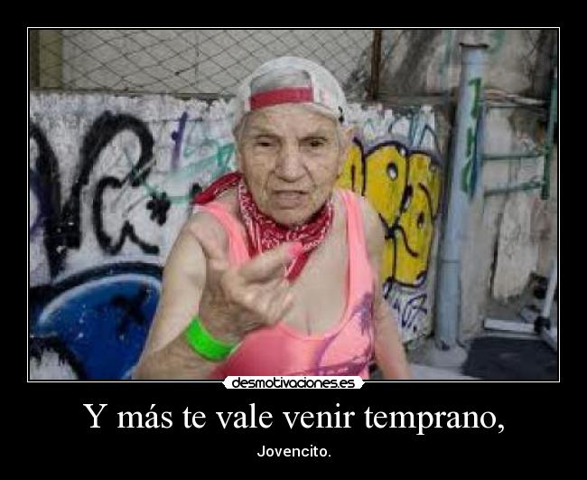 Y más te vale venir temprano, - Jovencito.