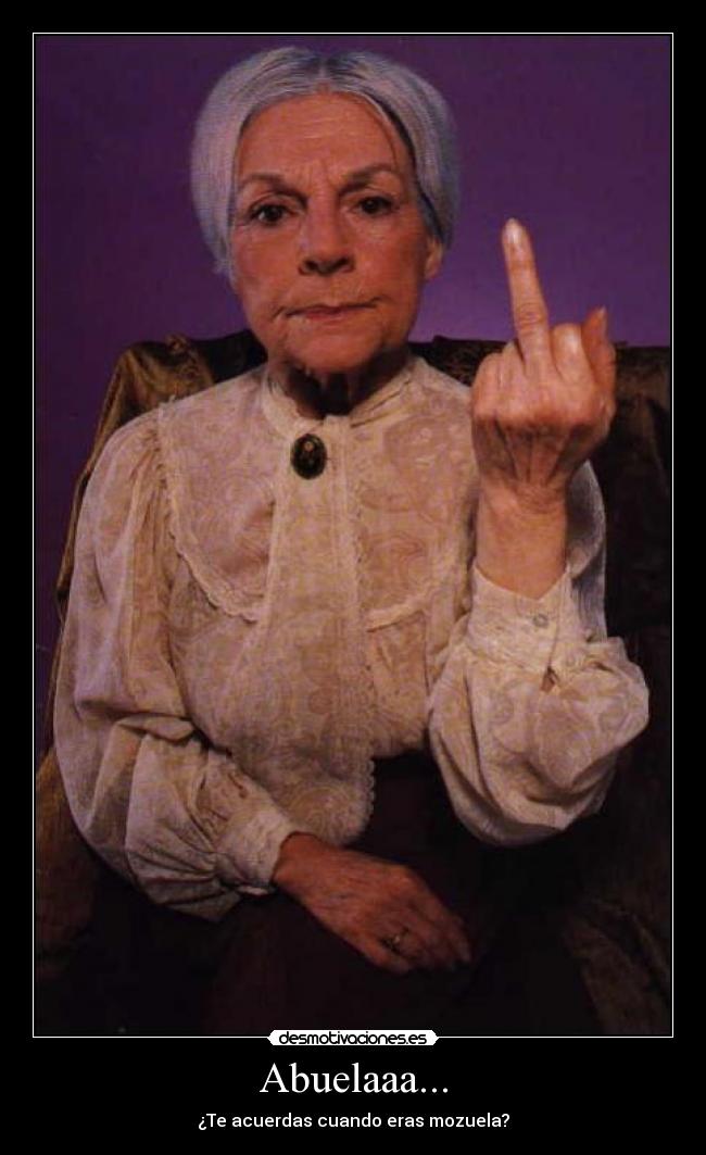 Abuelaaa... - ¿Te acuerdas cuando eras mozuela?