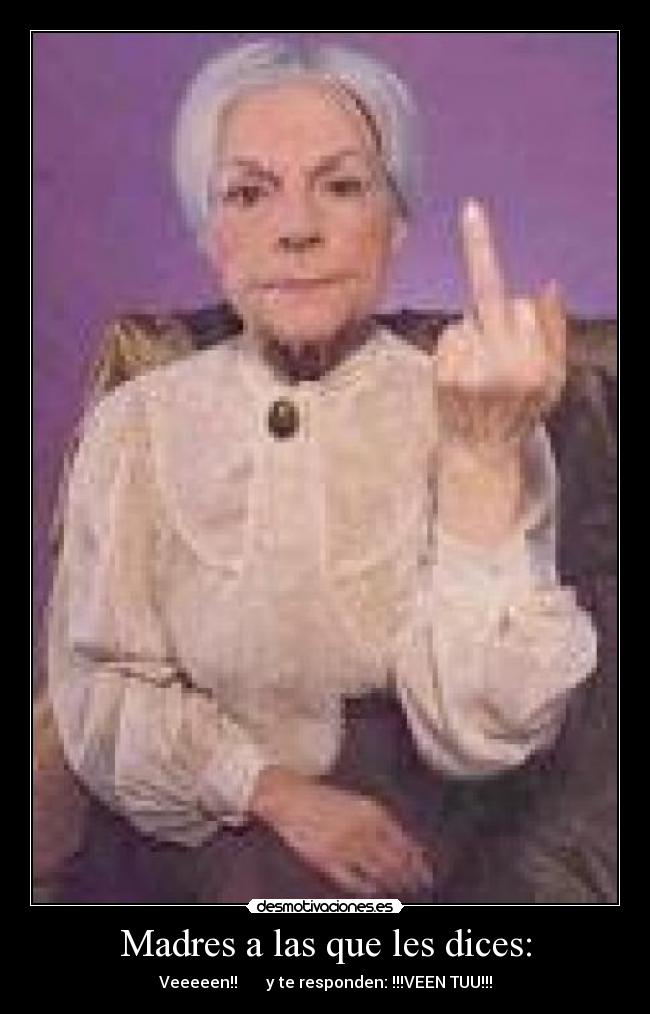 Madres a las que les dices: - Veeeeen!!       y te responden: !!!VEEN TUU!!!