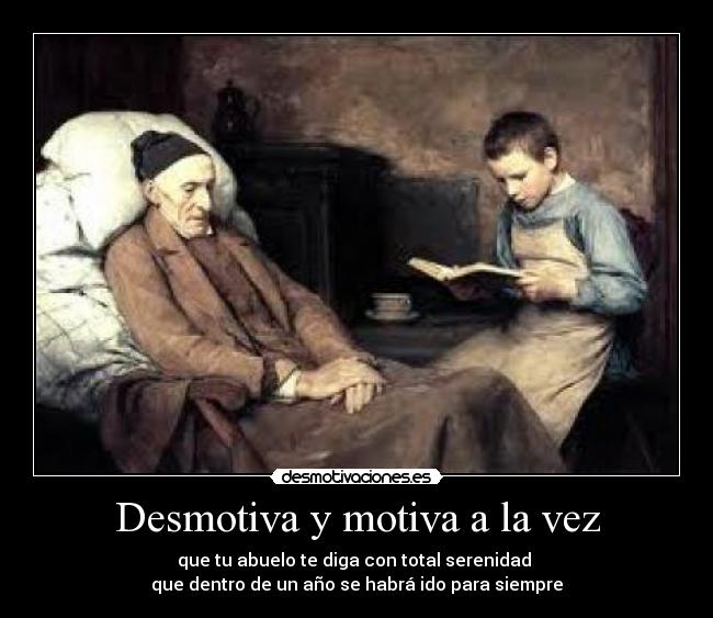 Desmotiva y motiva a la vez - que tu abuelo te diga con total serenidad 
que dentro de un año se habrá ido para siempre