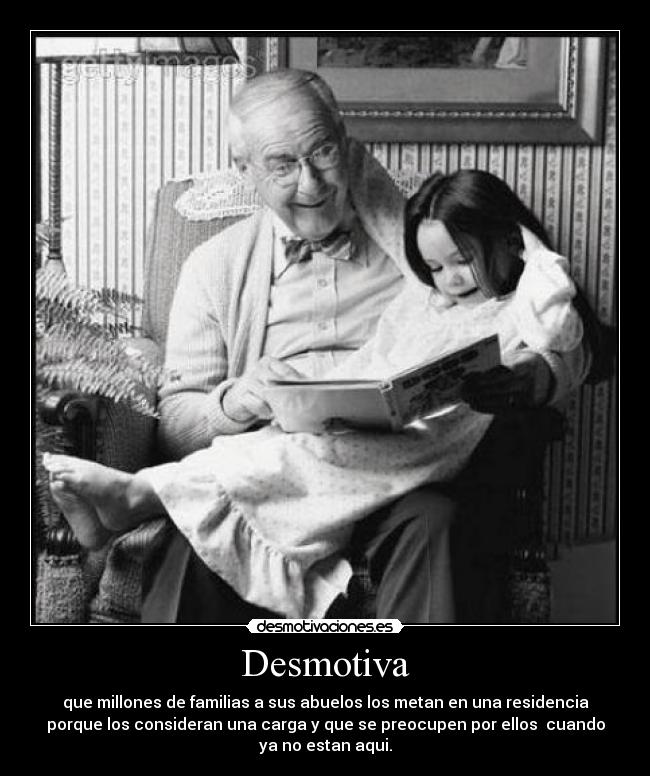 Desmotiva - que millones de familias a sus abuelos los metan en una residencia
porque los consideran una carga y que se preocupen por ellos  cuando
ya no estan aqui.