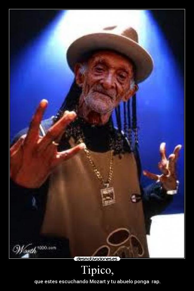 Tipico, - que estes escuchando Mozart y tu abuelo ponga rap.