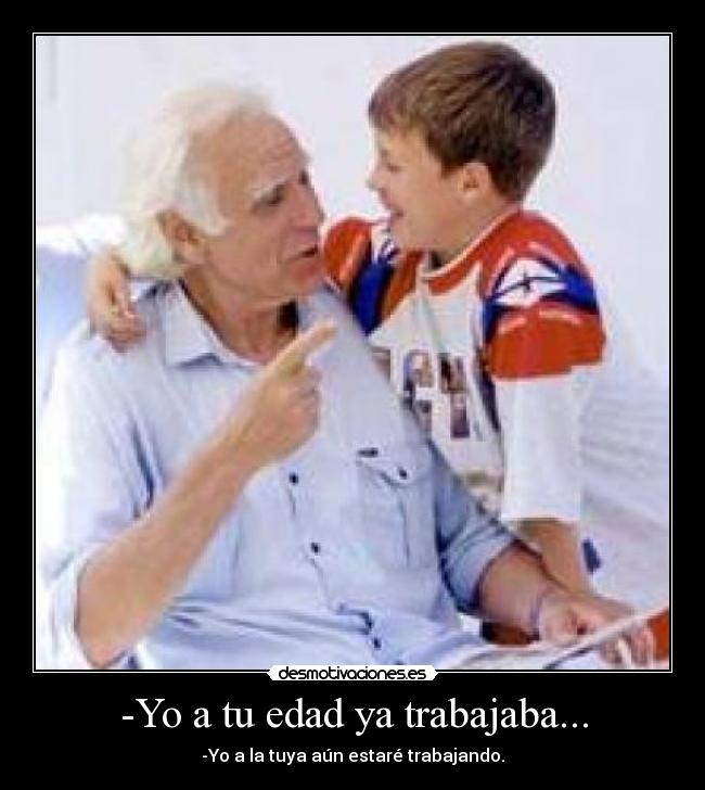 -Yo a tu edad ya trabajaba... - -Yo a la tuya aún estaré trabajando.