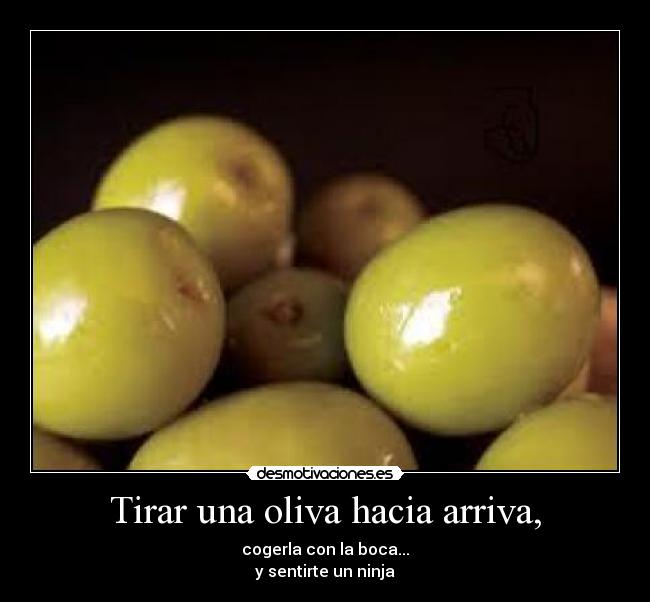Tirar una oliva hacia arriva, - cogerla con la boca...
y sentirte un ninja