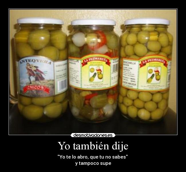 Yo también dije - Yo te lo abro, que tu no sabes 
y tampoco supe