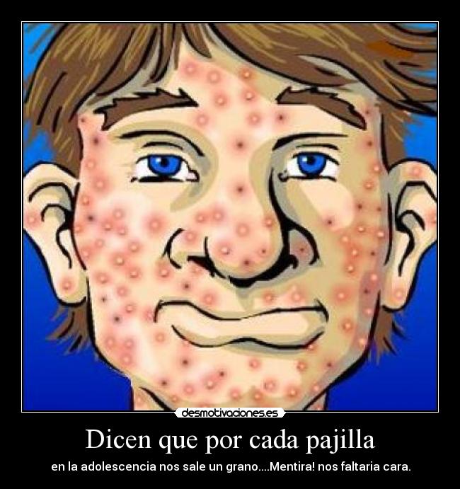 Dicen que por cada pajilla - en la adolescencia nos sale un grano....Mentira! nos faltaria cara.