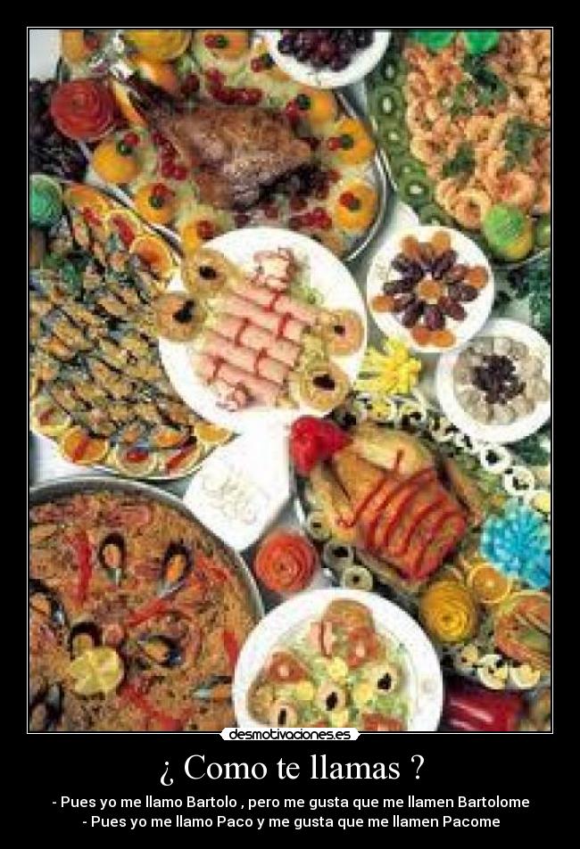 ¿ Como te llamas ? - - Pues yo me llamo Bartolo , pero me gusta que me llamen Bartolome
- Pues yo me llamo Paco y me gusta que me llamen Pacome