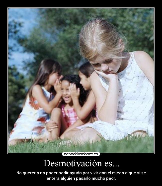 Desmotivación es... - No querer o no poder pedir ayuda por vivir con el miedo a que si se
entera alguien pasarlo mucho peor.