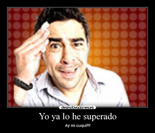 Yo ya lo he superado - Ay mi cuqui!!!!