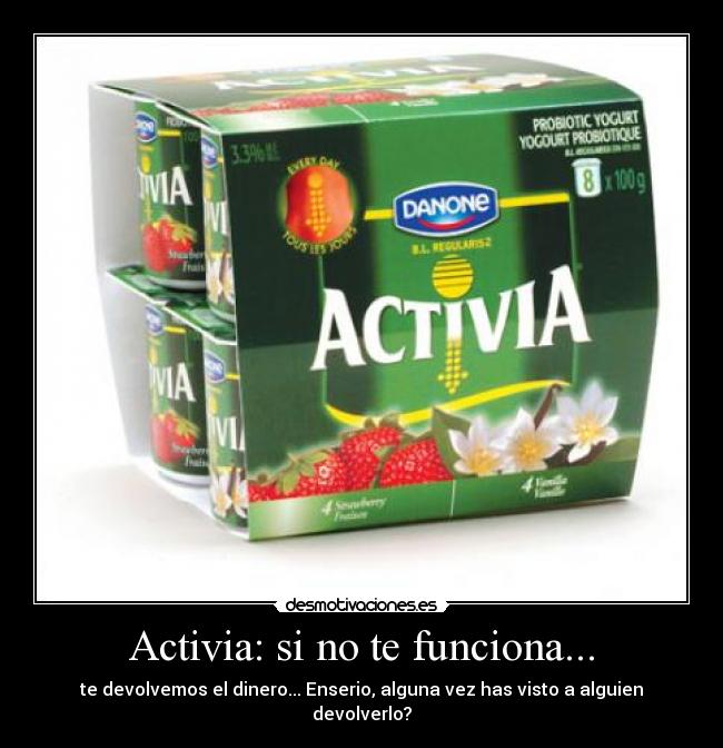 Activia: si no te funciona... - te devolvemos el dinero... Enserio, alguna vez has visto a alguien devolverlo?