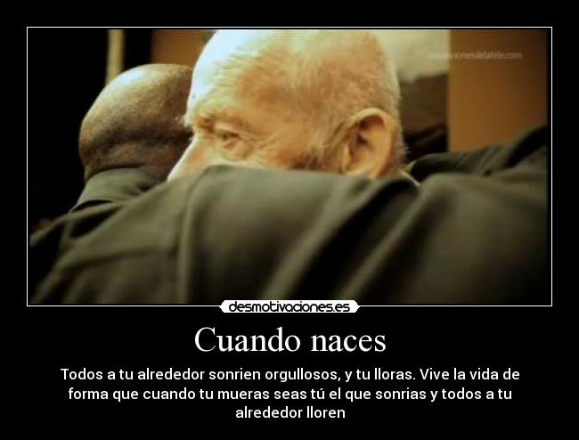 Cuando naces - Todos a tu alrededor sonrien orgullosos, y tu lloras. Vive la vida de
forma que cuando tu mueras seas tú el que sonrias y todos a tu
alrededor lloren