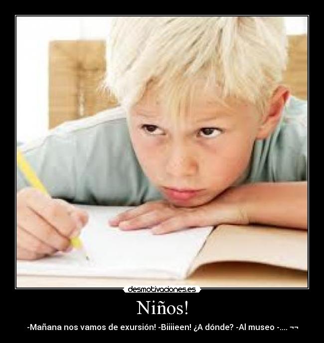 Niños! - -Mañana nos vamos de exursión! -Biiiieen! ¿A dónde? -Al museo -.... ¬¬