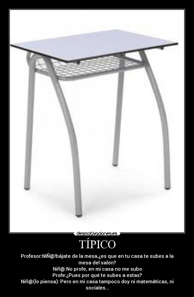 TÍPICO - Profesor:NIÑ@!bájate de la mesa,¿es que en tu casa te subes a la mesa del salón?
Niñ@:No profe, en mi casa no me subo
Profe:¿Pues por qué te subes a estas?
Niñ@(lo piensa): Pero en mi casa tampoco doy ni matemáticas, ni sociales...
