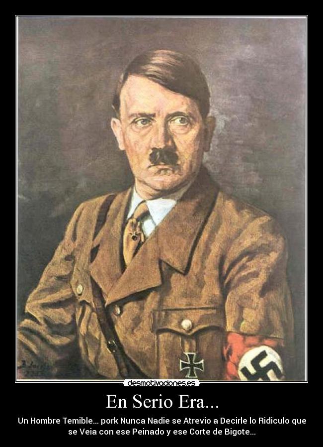 En Serio Era... - Un Hombre Temible... pork Nunca Nadie se Atrevio a Decirle lo Ridiculo que
se Veia con ese Peinado y ese Corte de Bigote...