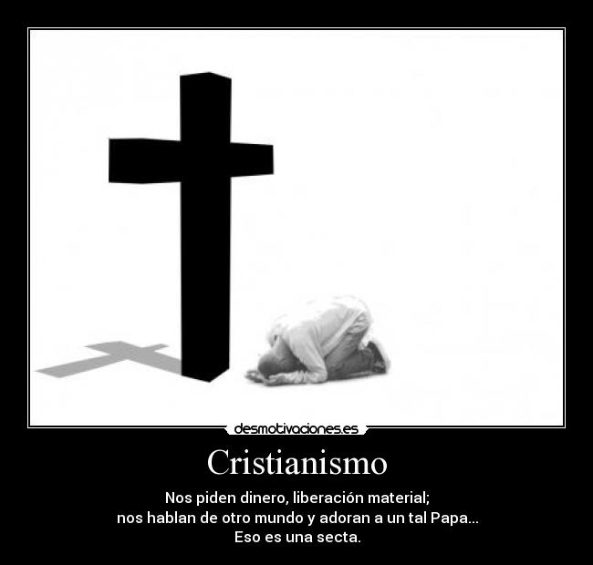 Cristianismo - Nos piden dinero, liberación material;
nos hablan de otro mundo y adoran a un tal Papa...
Eso es una secta.