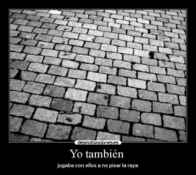 Yo también - jugaba con ellos a no pisar la raya