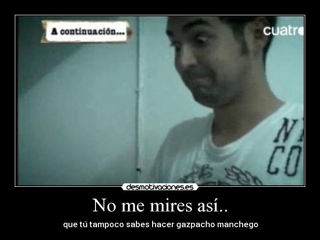 No me mires así.. - que tú tampoco sabes hacer gazpacho manchego