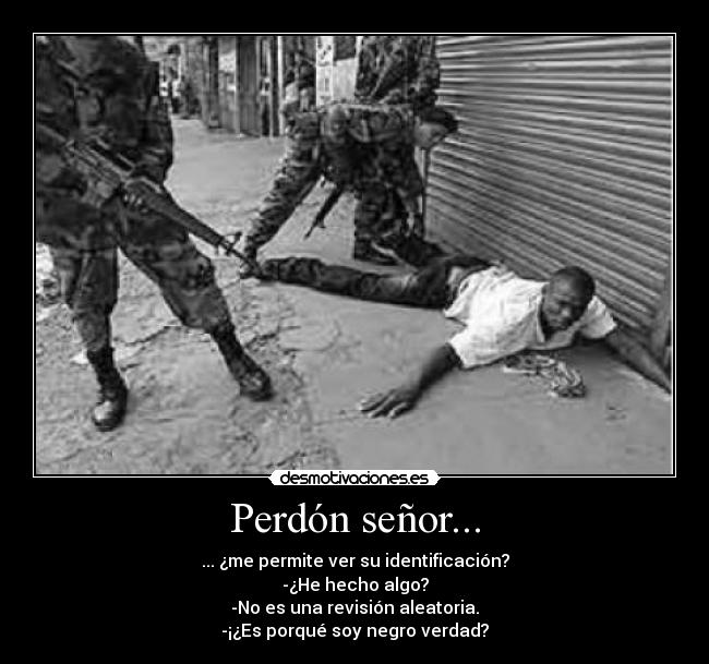 Perdón señor... - ... ¿me permite ver su identificación?
-¿He hecho algo?
-No es una revisión aleatoria.
-¡¿Es porqué soy negro verdad?