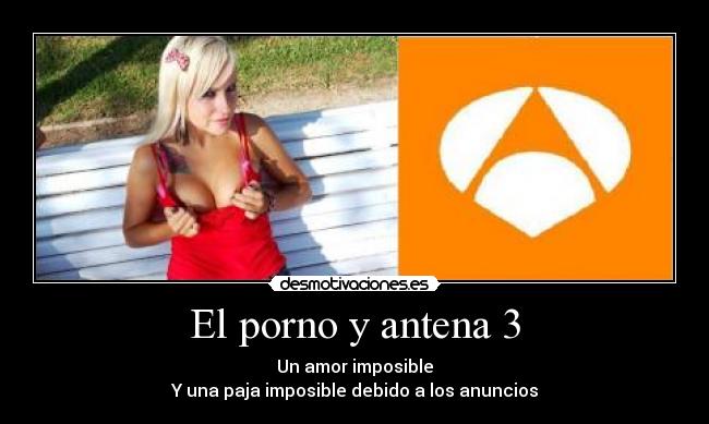 El porno y antena 3 - Un amor imposible
Y una paja imposible debido a los anuncios