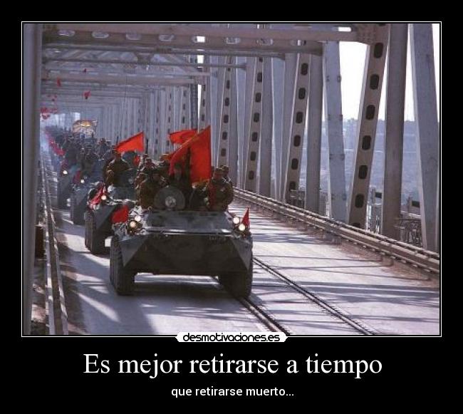 Es mejor retirarse a tiempo - que retirarse muerto...