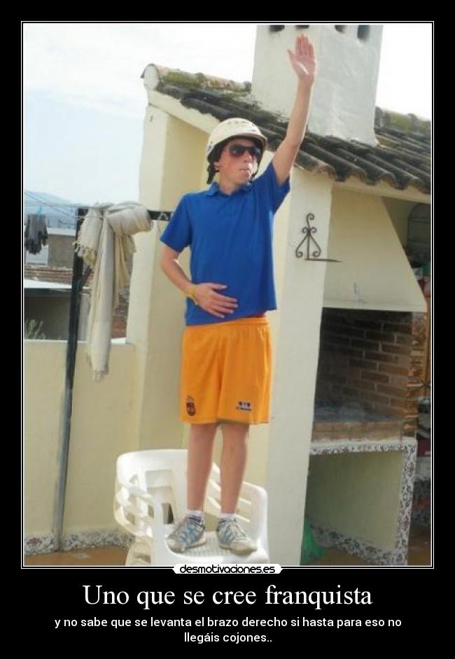 Uno que se cree franquista - y no sabe que se levanta el brazo derecho si hasta para eso no llegáis cojones..