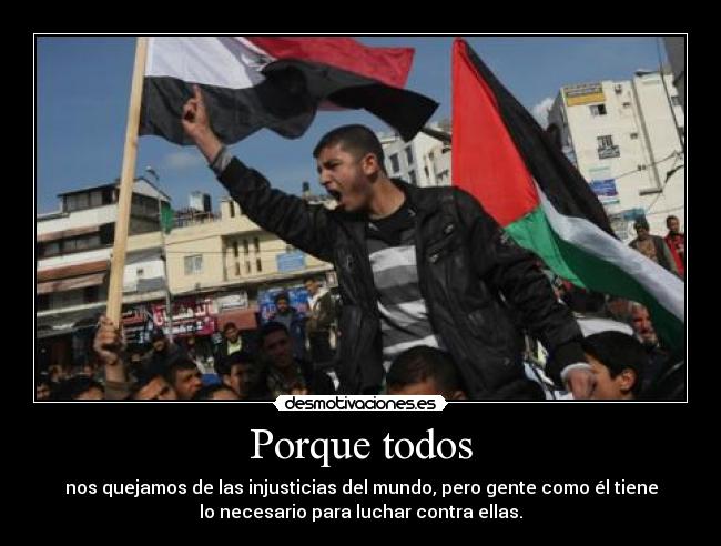 Porque todos - nos quejamos de las injusticias del mundo, pero gente como él tiene
lo necesario para luchar contra ellas.