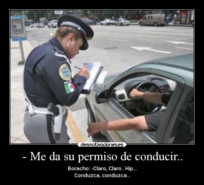 - Me da su permiso de conducir.. - Boracho: -Claro, Claro.. Hip...
Conduzca, conduzca...