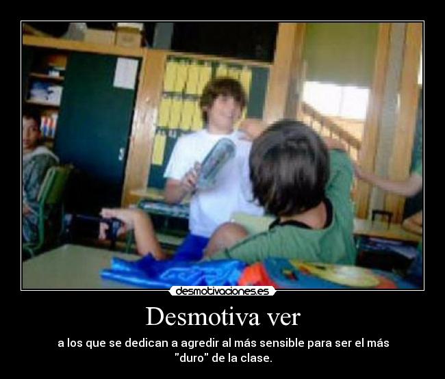 Desmotiva ver - a los que se dedican a agredir al más sensible para ser el más duro de la clase.