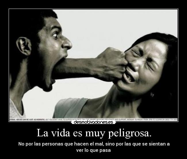 La vida es muy peligrosa. -