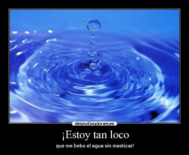¡Estoy tan loco - que me bebo el agua sin masticar!