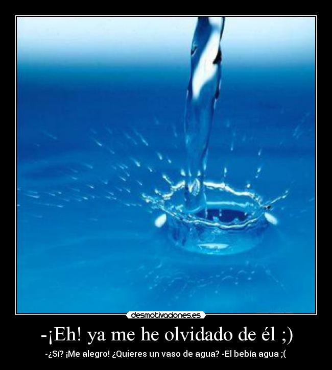 -¡Eh! ya me he olvidado de él ;) - -¿Sí? ¡Me alegro! ¿Quieres un vaso de agua? -El bebía agua ;( 