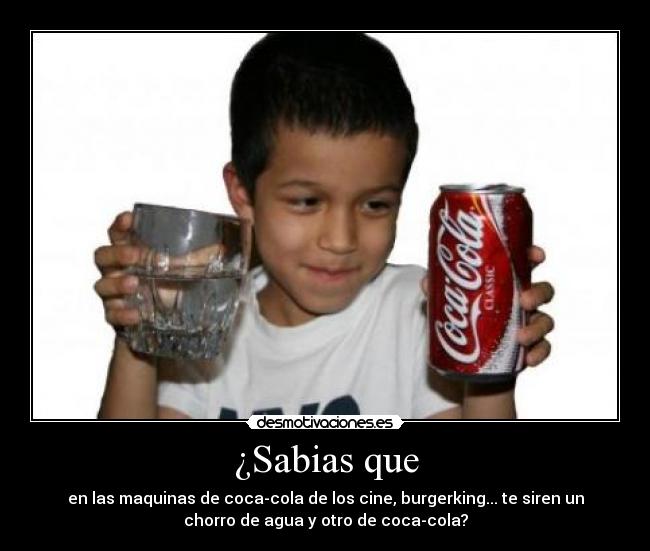 ¿Sabias que - en las maquinas de coca-cola de los cine, burgerking... te siren un
chorro de agua y otro de coca-cola?