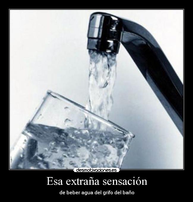 Esa extraña sensación - de beber agua del grifo del baño