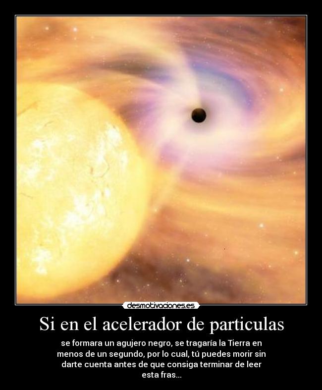 Si en el acelerador de particulas - se formara un agujero negro, se tragaría la Tierra en
menos de un segundo, por lo cual, tú puedes morir sin
darte cuenta antes de que consiga terminar de leer
esta fras...