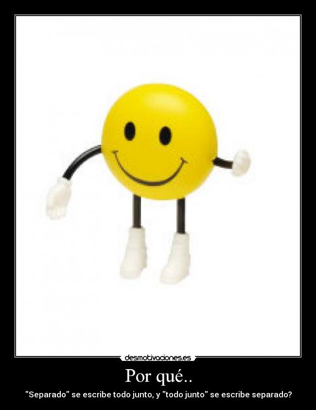 Por qué.. - Separado se escribe todo junto, y todo junto se escribe separado?