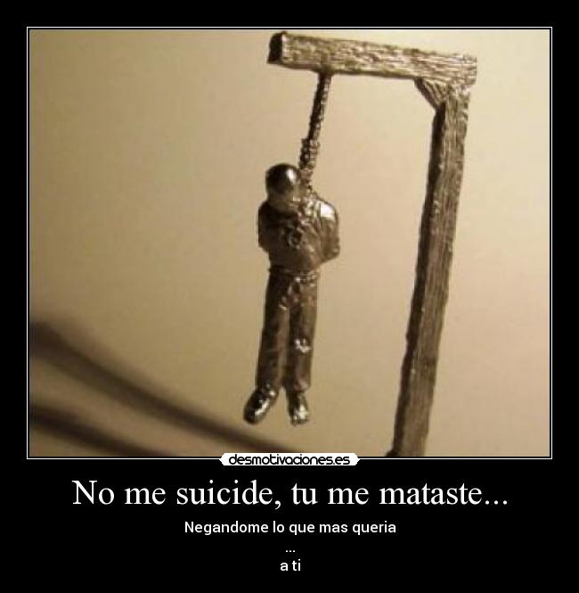No me suicide, tu me mataste... - Negandome lo que mas queria
...
a ti