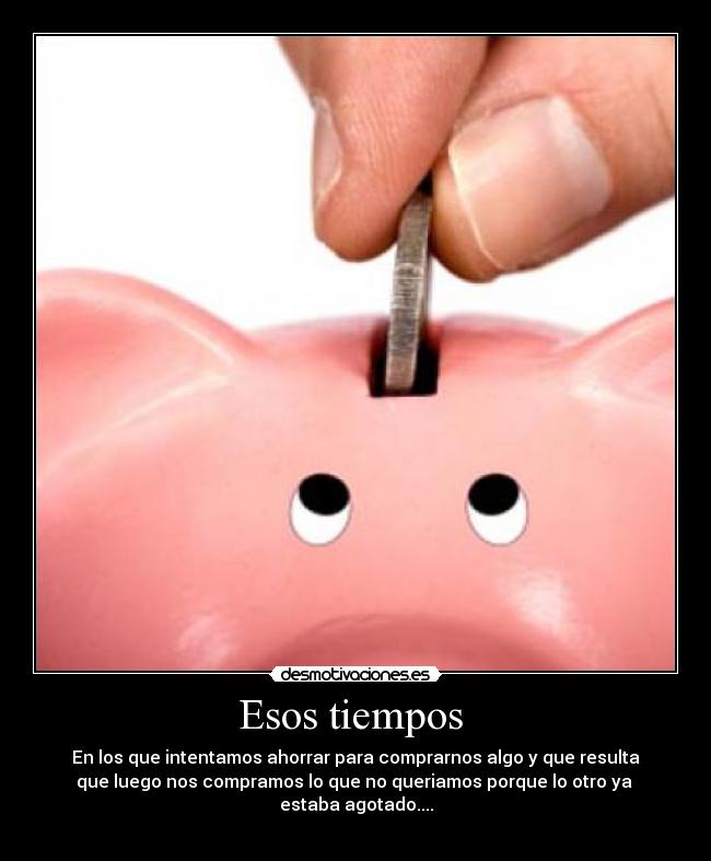 Esos tiempos - En los que intentamos ahorrar para comprarnos algo y que resulta
que luego nos compramos lo que no queriamos porque lo otro ya
estaba agotado....