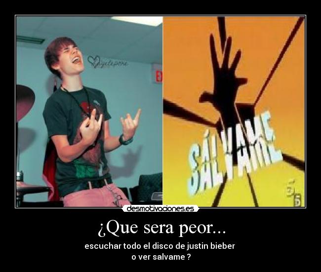 ¿Que sera peor... - escuchar todo el disco de justin bieber
o ver salvame ?