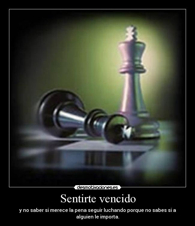 Sentirte vencido - y no saber si merece la pena seguir luchando porque no sabes si a
alguien le importa.