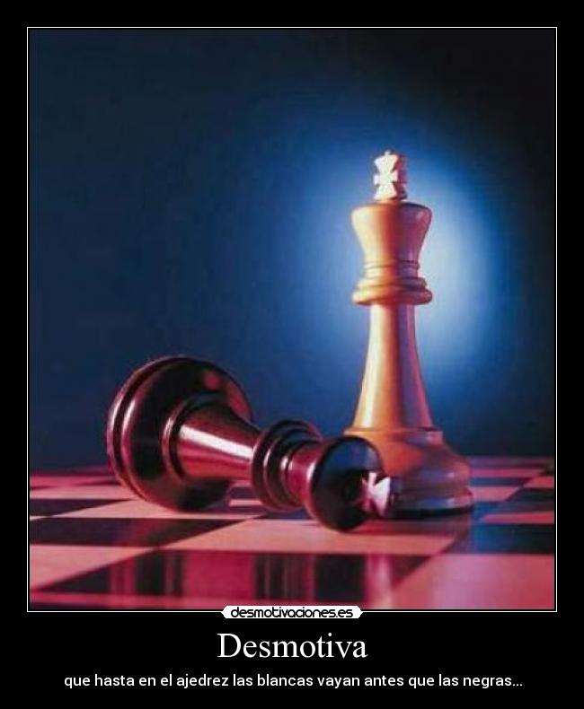 Desmotiva - que hasta en el ajedrez las blancas vayan antes que las negras...