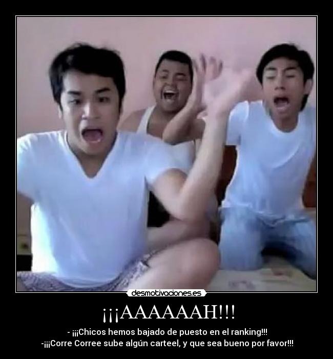 ¡¡¡AAAAAAH!!! - - ¡¡¡Chicos hemos bajado de puesto en el ranking!!!
-¡¡¡Corre Corree sube algún carteel, y que sea bueno por favor!!!