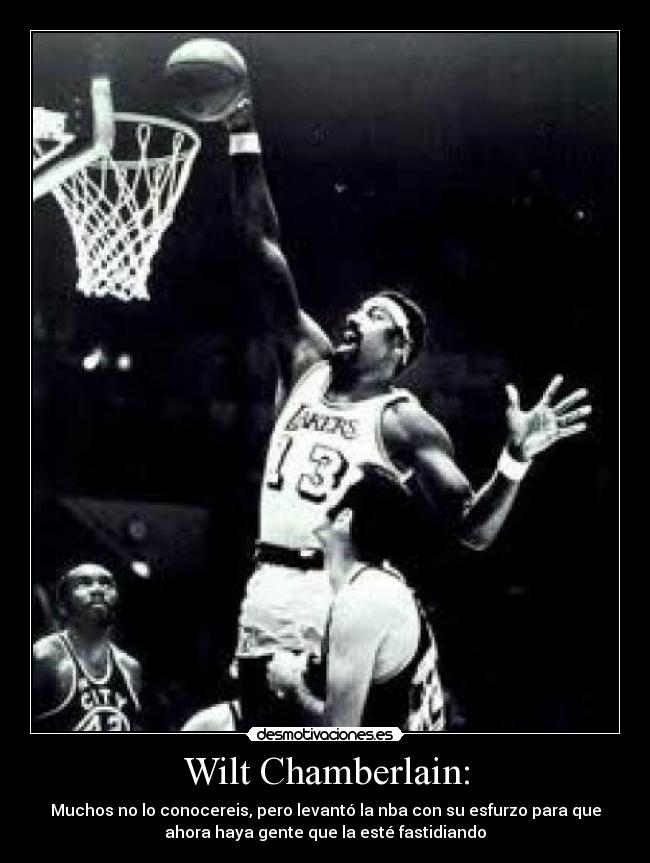 Wilt Chamberlain: - Muchos no lo conocereis, pero levantó la nba con su esfurzo para que
ahora haya gente que la esté fastidiando